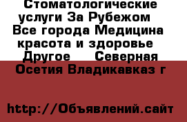 Стоматологические услуги За Рубежом - Все города Медицина, красота и здоровье » Другое   . Северная Осетия,Владикавказ г.